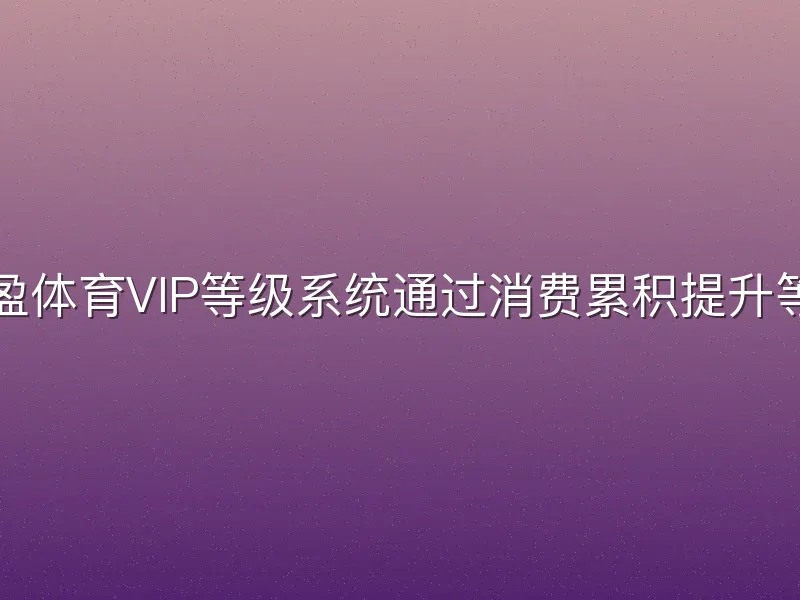亚盈体育VIP等级系统通过消费累积提升等级